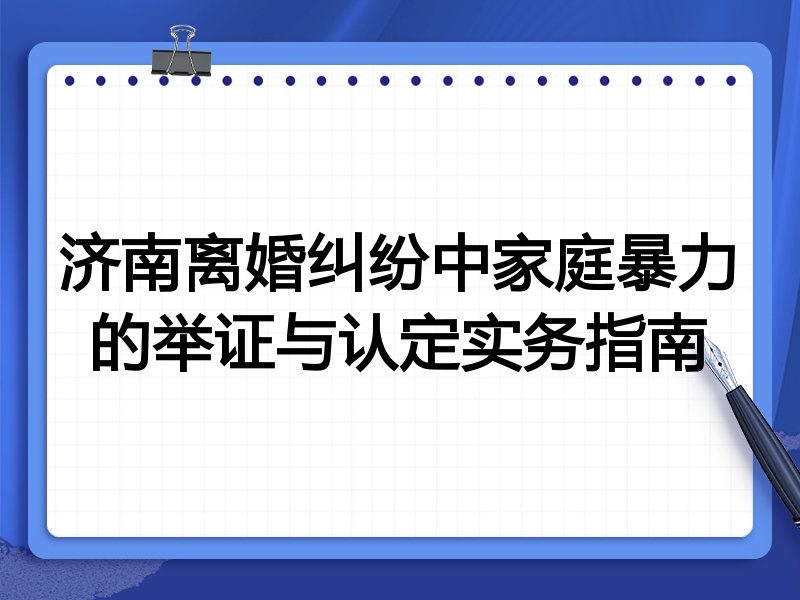 济南离婚纠纷中家庭暴力的举证与认定实务指南