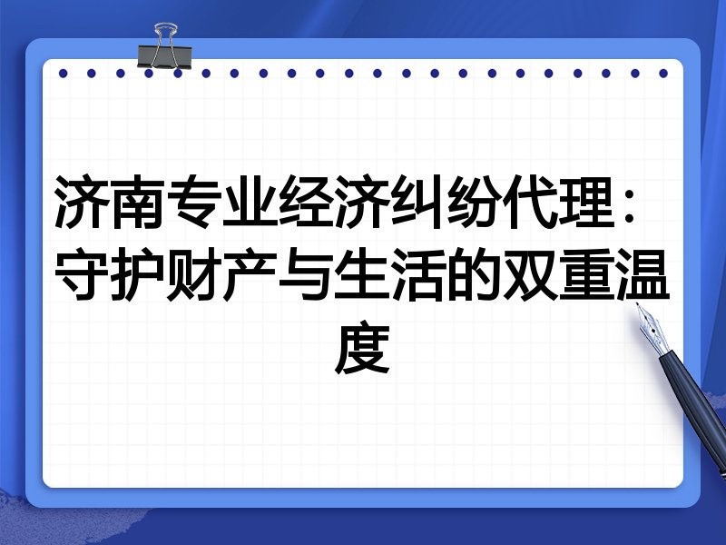 济南专业经济纠纷代理:守护财产与生活的双重温度