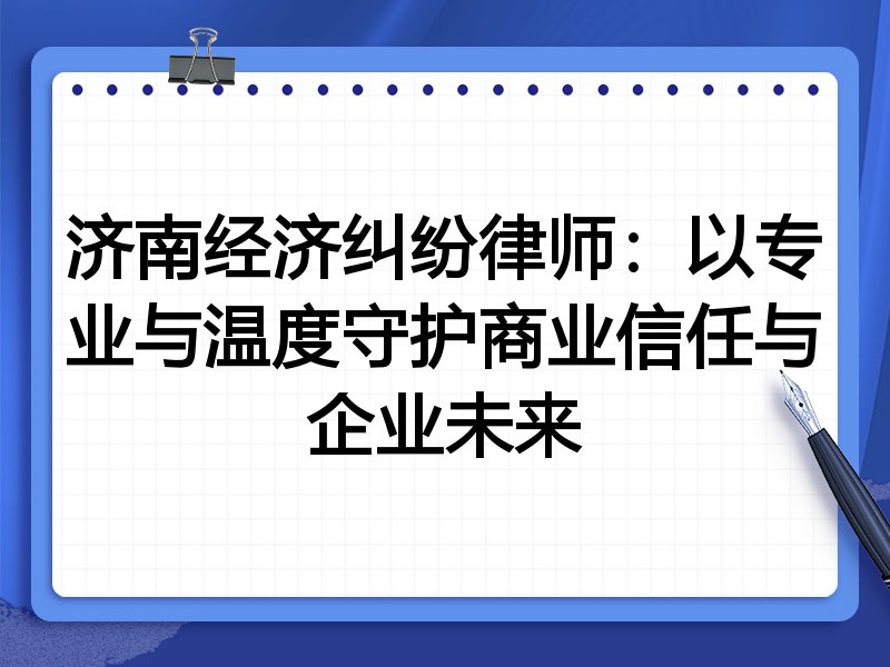 济南经济纠纷律师:以专业与温度守护商业信任与企业未来
