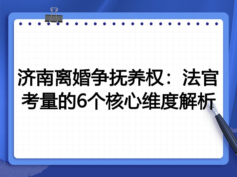济南离婚争抚养权:法官考量的6个核心维度解析