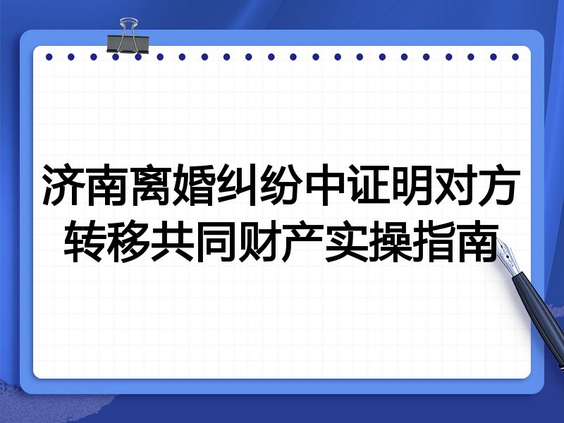 济南离婚纠纷中证明对方转移共同财产实操指南
