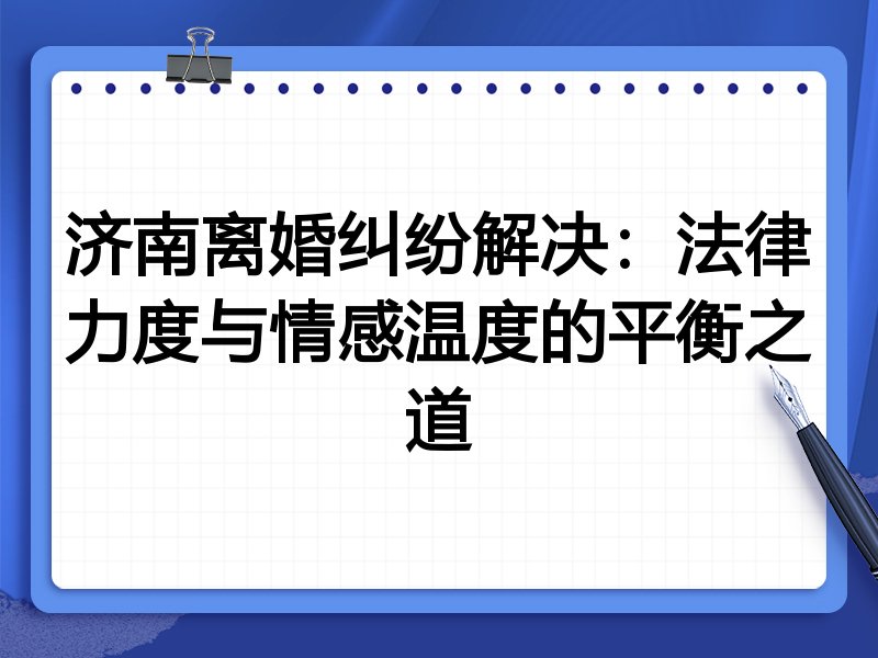 济南离婚纠纷解决:法律力度与情感温度的平衡之道