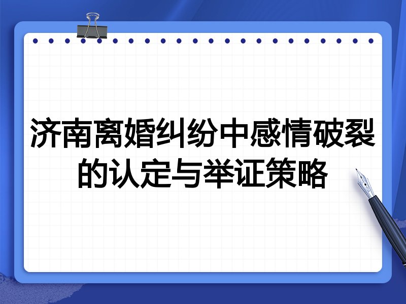 济南离婚纠纷中感情破裂的认定与举证策略