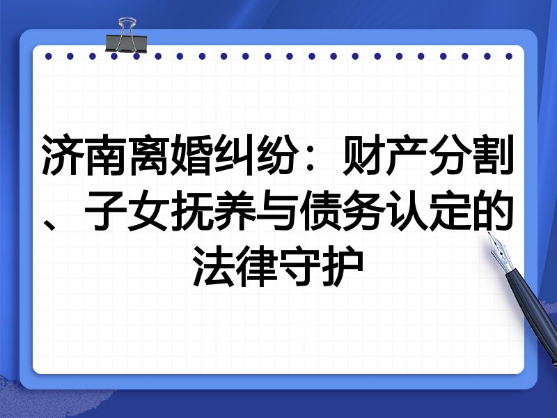 济南离婚纠纷:财产分割、子女抚养与债务认定的法律守护