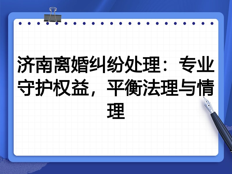 济南离婚纠纷处理:专业守护权益,平衡法理与情理
