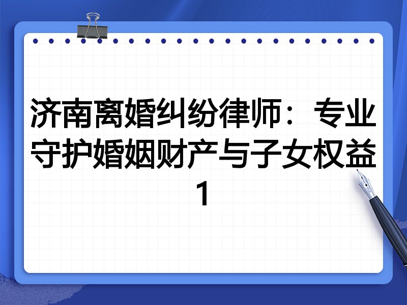 济南离婚纠纷律师:专业守护婚姻财产与子女权益1
