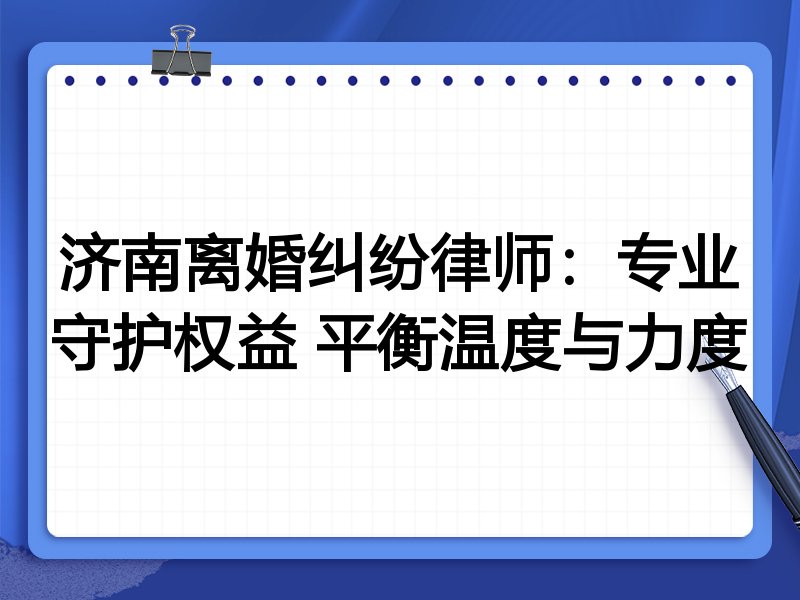 济南离婚纠纷律师:专业守护权益 平衡温度与力度