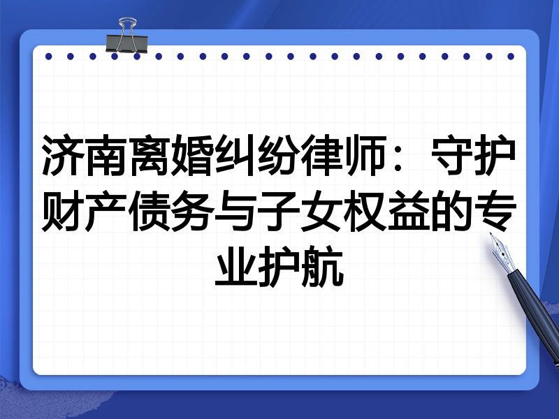 济南离婚纠纷律师:守护财产债务与子女权益的专业护航