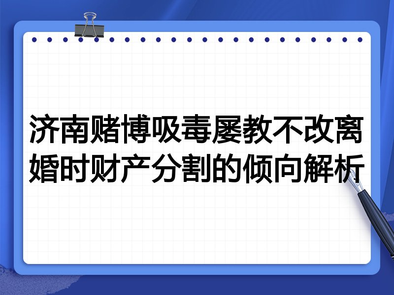 济南赌博吸毒屡教不改离婚时财产分割的倾向解析