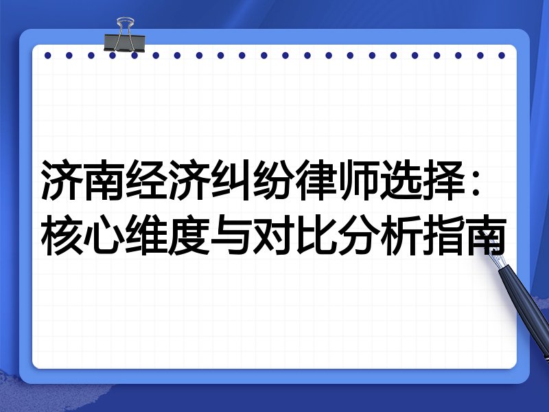 济南经济纠纷律师选择：核心维度与对比分析指南