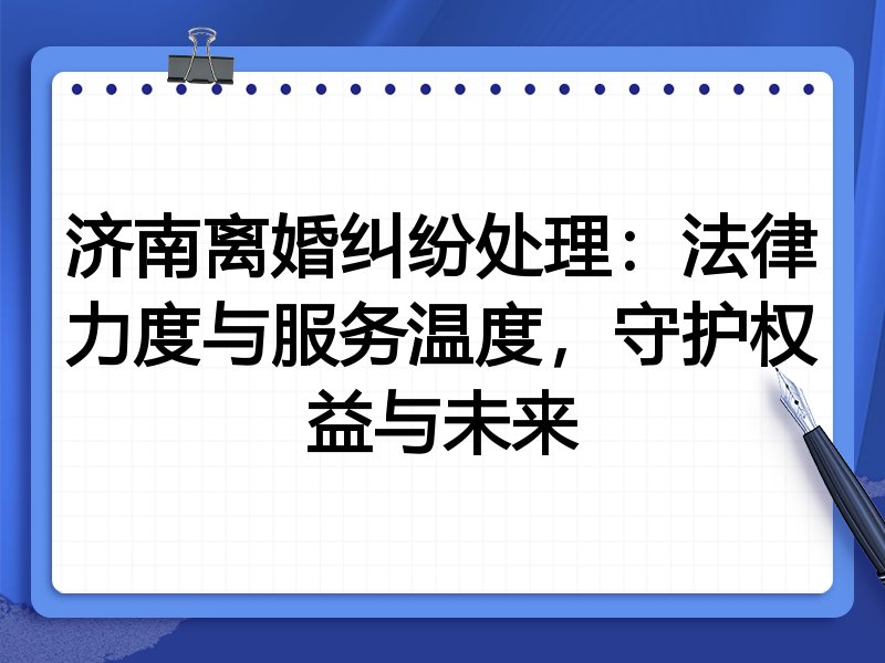济南离婚纠纷处理:法律力度与服务温度,守护权益与未来