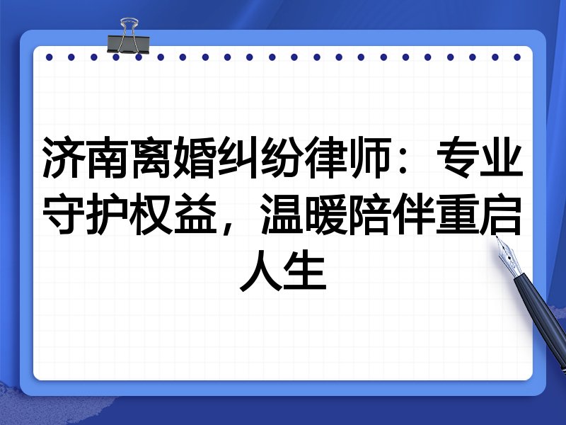 济南离婚纠纷律师:专业守护权益,温暖陪伴重启人生