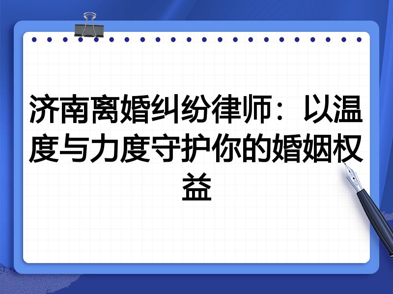 济南离婚纠纷律师:以温度与力度守护你的婚姻权益