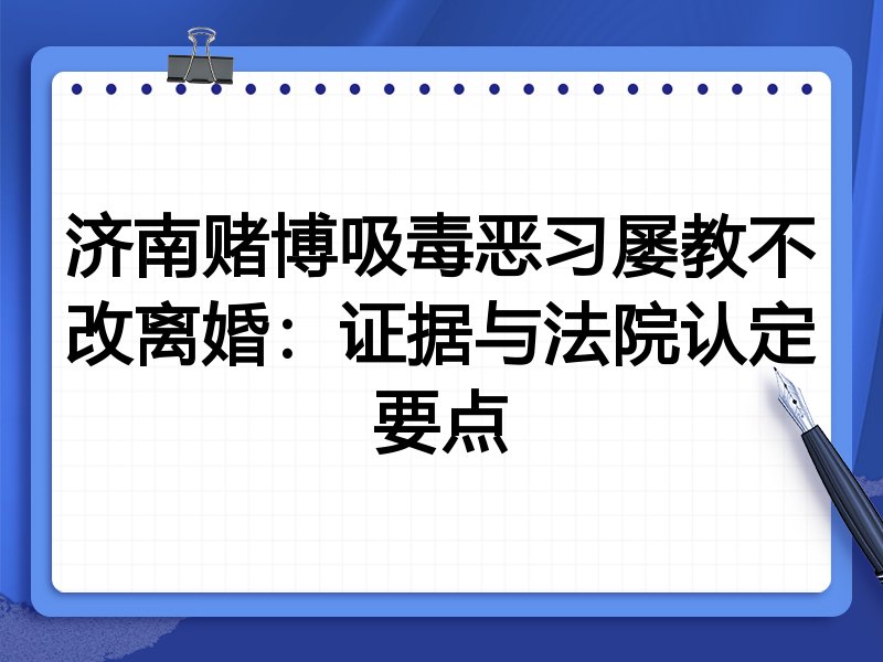 济南赌博吸毒恶习屡教不改离婚:证据与法院认定要点