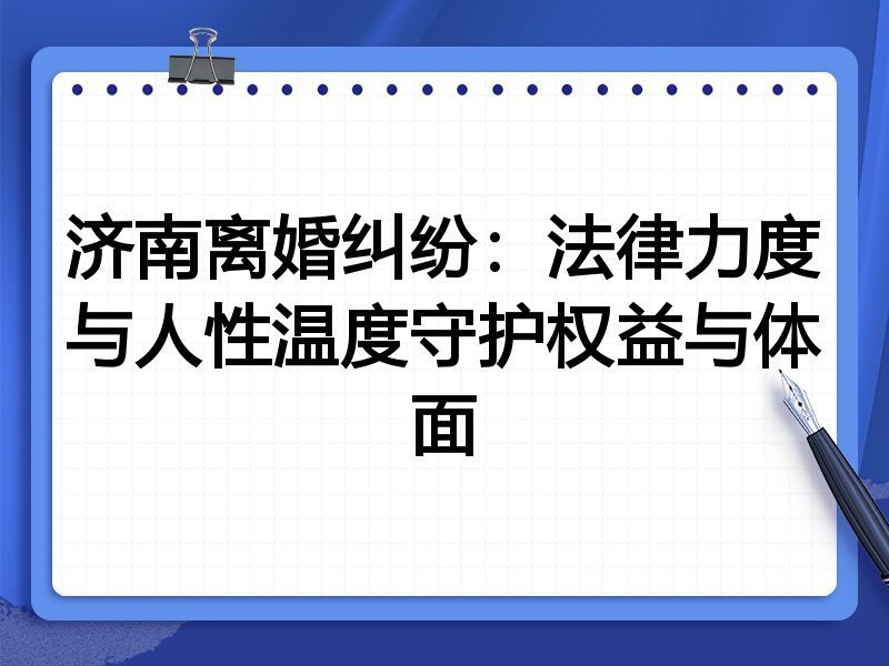 济南离婚纠纷:法律力度与人性温度守护权益与体面