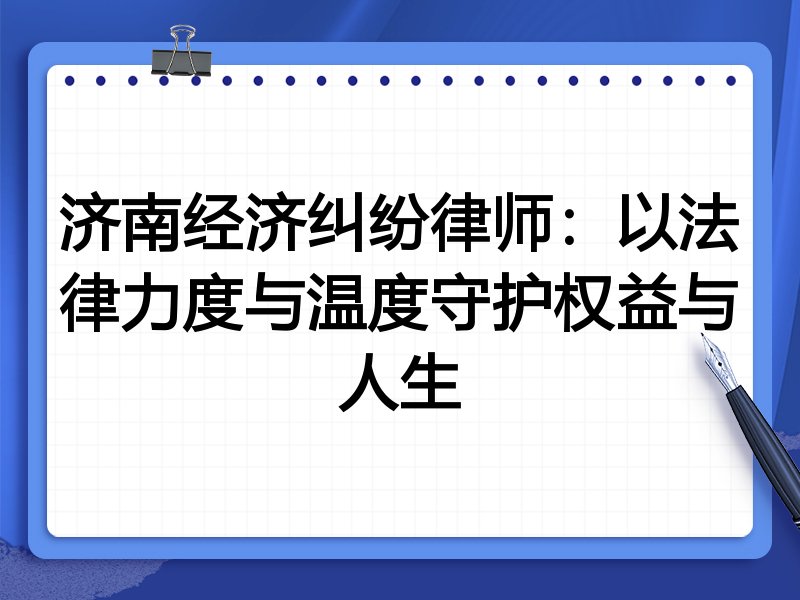 济南经济纠纷律师:以法律力度与温度守护权益与人生