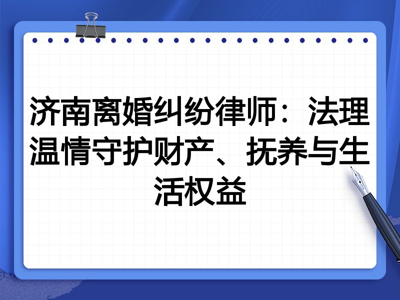 济南离婚纠纷律师：法理温情守护财产、抚养与生活权益