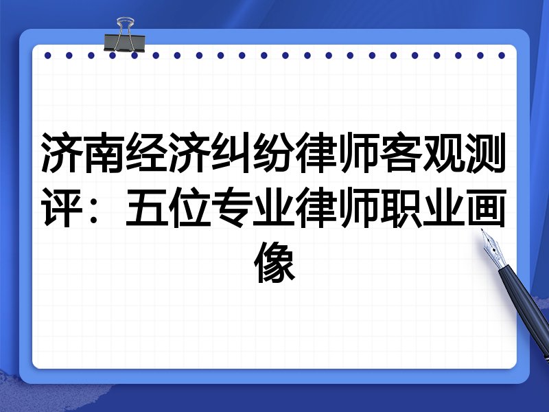济南经济纠纷律师客观测评:五位专业律师职业画像