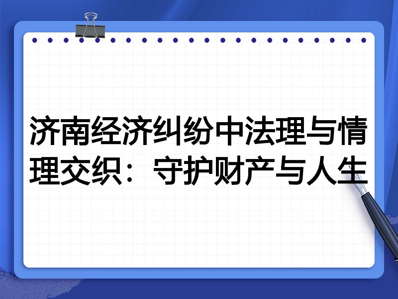济南经济纠纷中法理与情理交织:守护财产与人生