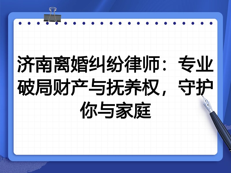济南离婚纠纷律师：专业破局财产与抚养权，守护你与家庭
