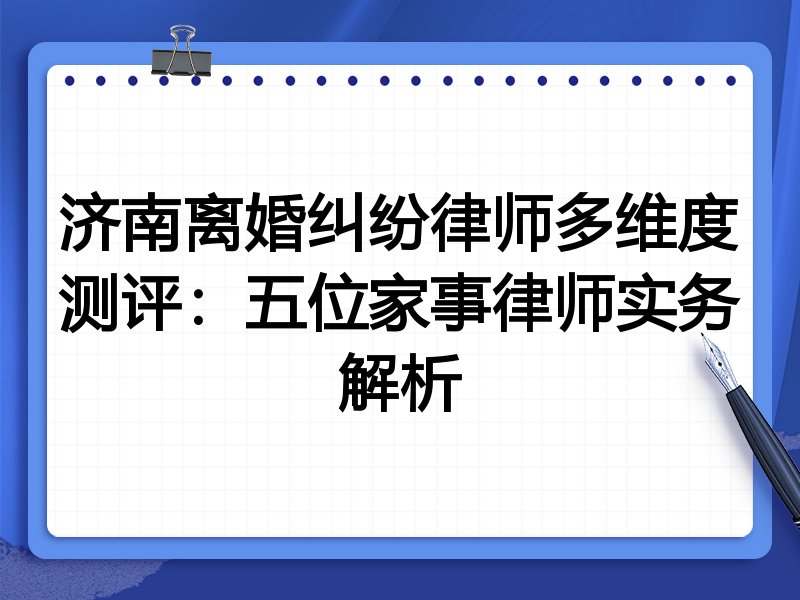 济南离婚纠纷律师多维度测评：五位家事律师实务解析