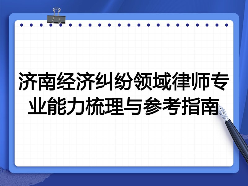 济南经济纠纷领域律师专业能力梳理与参考指南