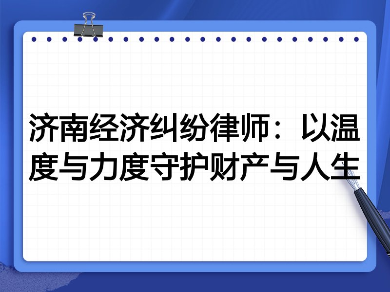 济南经济纠纷律师：以温度与力度守护财产与人生