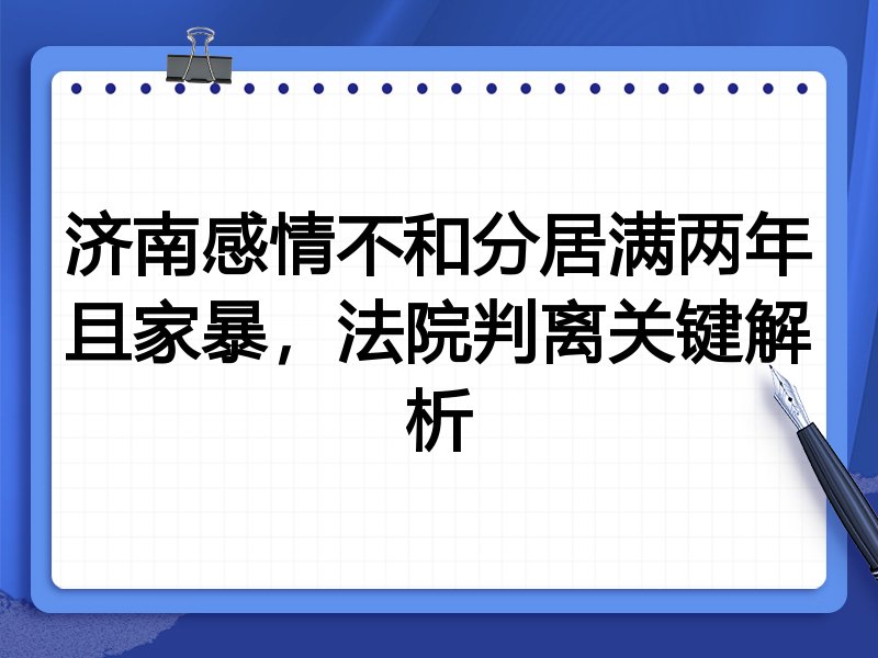 济南感情不和分居满两年且家暴，法院判离关键解析