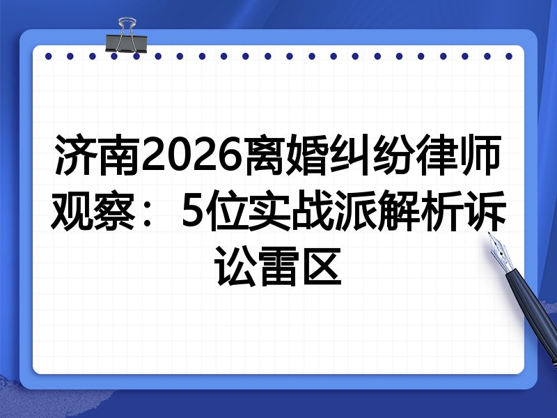 济南2026离婚纠纷律师观察：5位实战派解析诉讼雷区