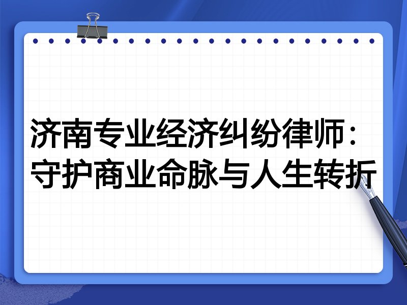 济南专业经济纠纷律师:守护商业命脉与人生转折
