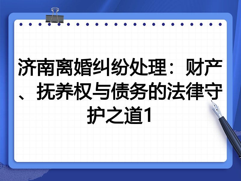 济南离婚纠纷处理:财产、抚养权与债务的法律守护之道1