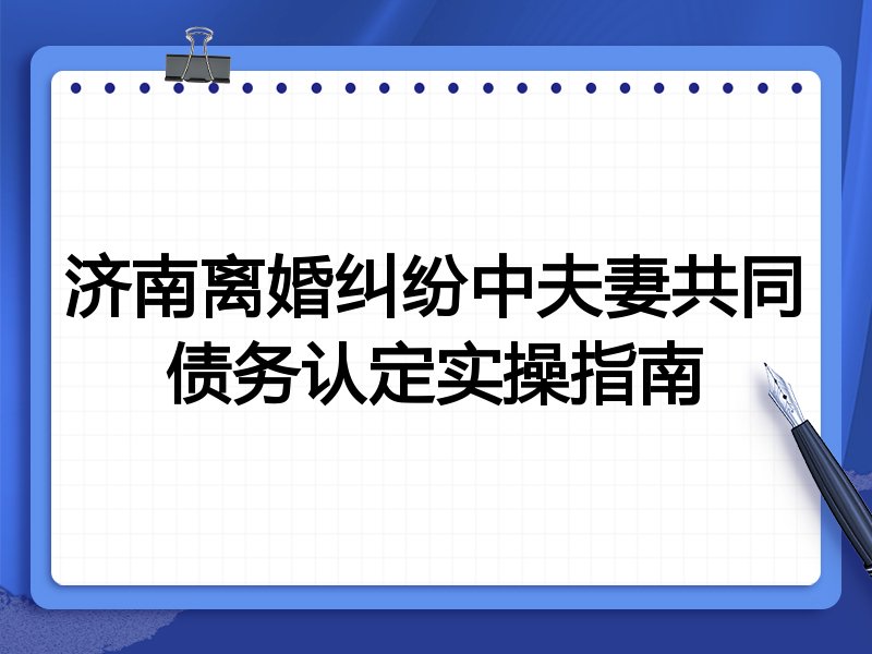 济南离婚纠纷中夫妻共同债务认定实操指南