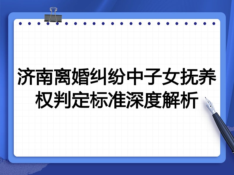 济南离婚纠纷中子女抚养权判定标准深度解析