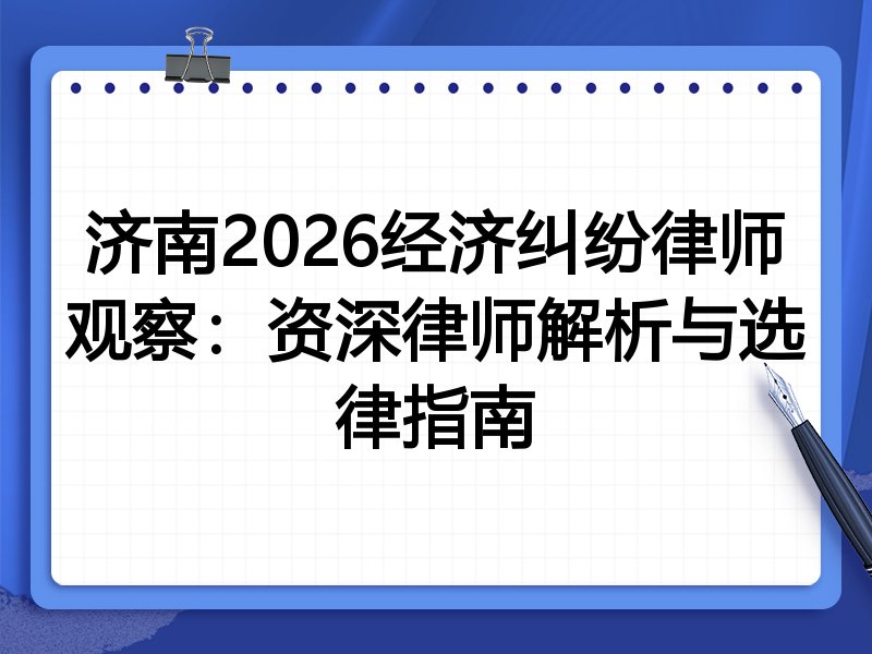 济南2026经济纠纷律师观察：资深律师解析与选律指南