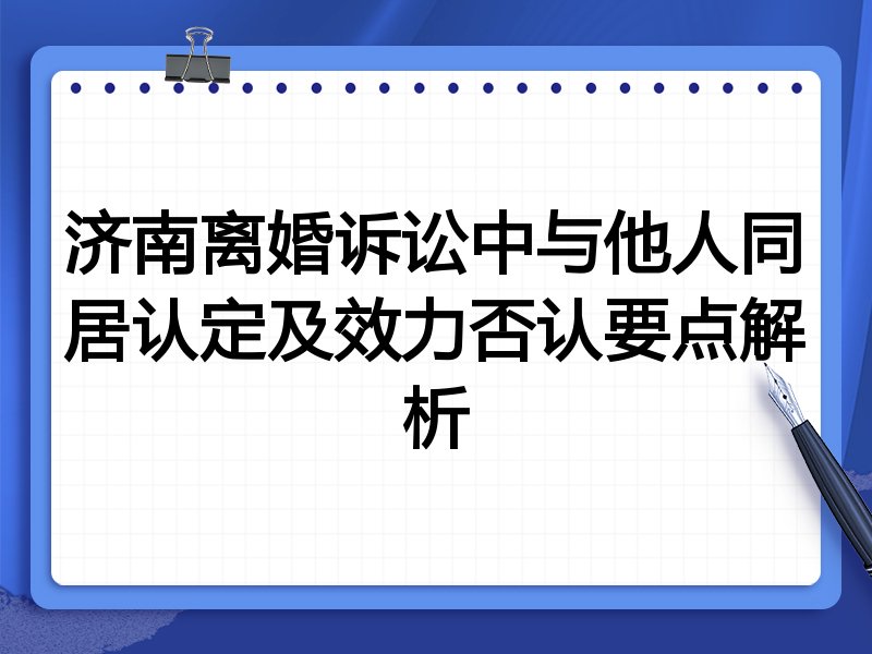 济南离婚诉讼中与他人同居认定及效力否认要点解析