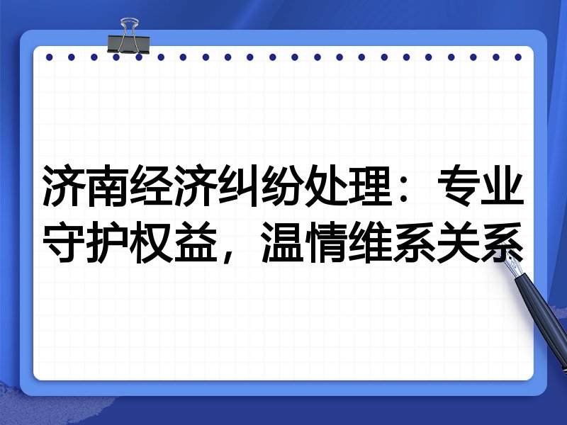 济南经济纠纷处理:专业守护权益,温情维系关系