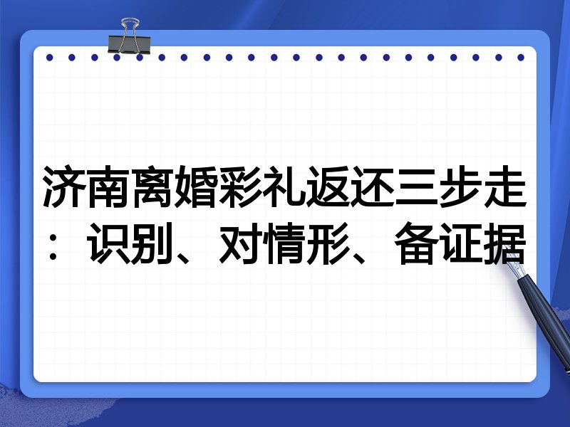 济南离婚彩礼返还三步走:识别、对情形、备证据