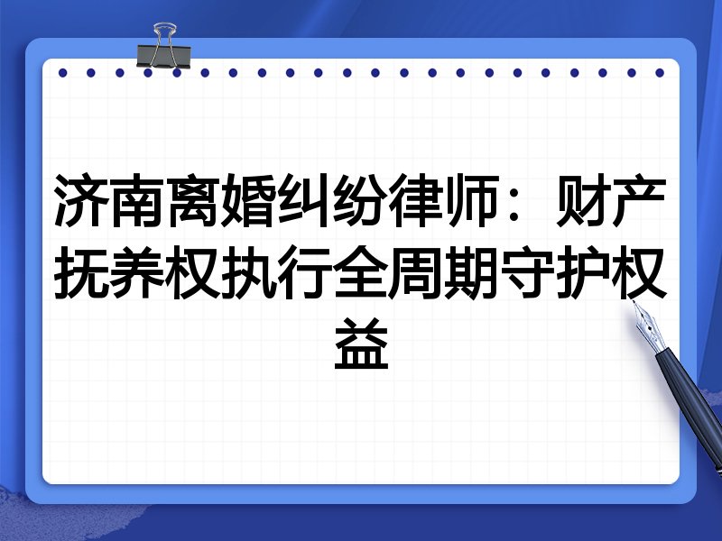 济南离婚纠纷律师:财产抚养权执行全周期守护权益