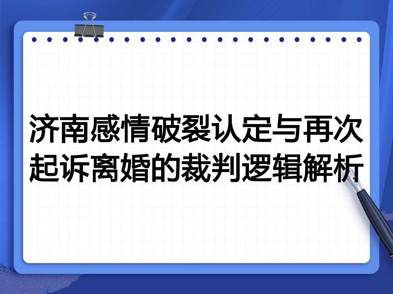 济南感情破裂认定与再次起诉离婚的裁判逻辑解析