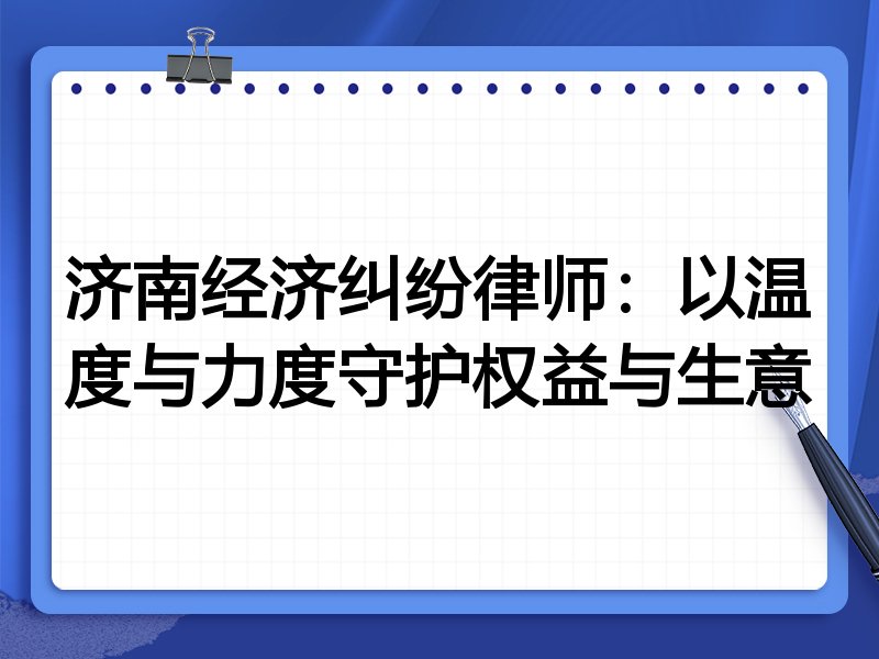 济南经济纠纷律师:以温度与力度守护权益与生意