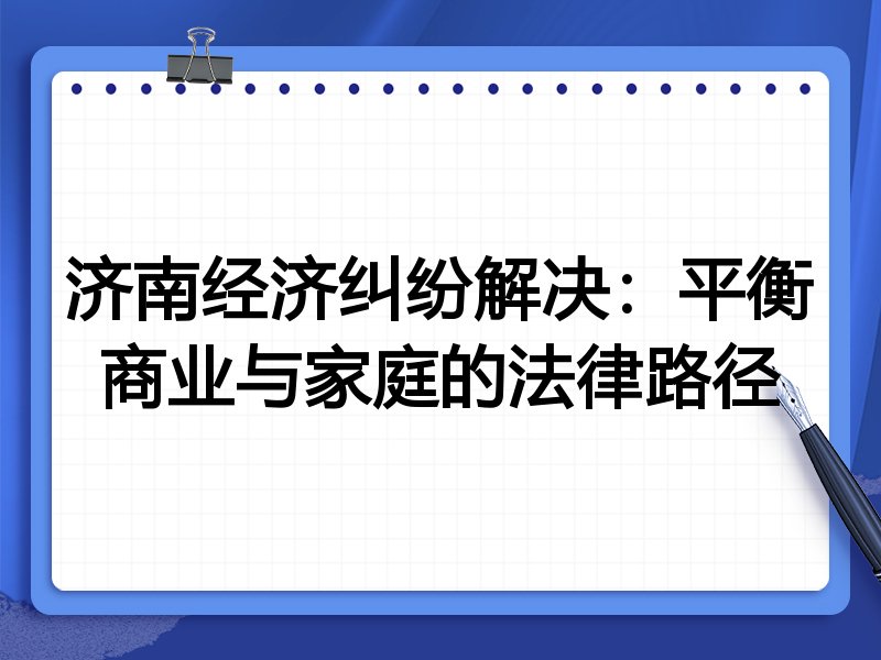 济南经济纠纷解决：平衡商业与家庭的法律路径