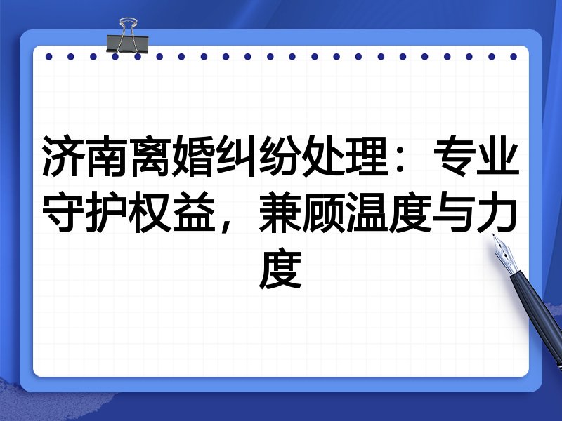 济南离婚纠纷处理：专业守护权益，兼顾温度与力度