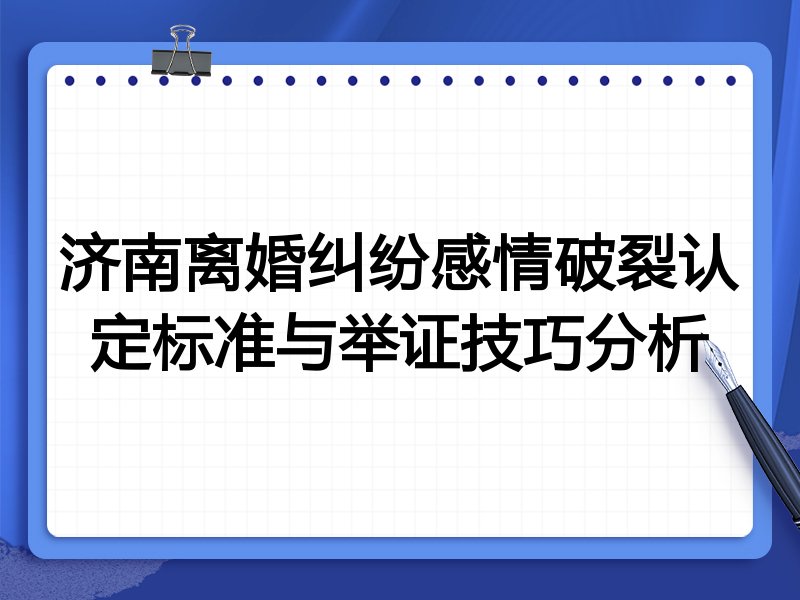 济南离婚纠纷感情破裂认定标准与举证技巧分析