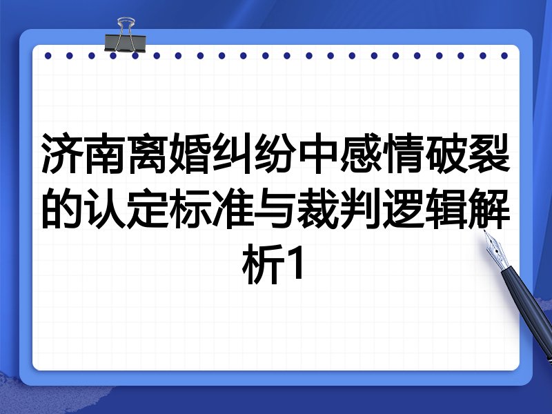 济南离婚纠纷中感情破裂的认定标准与裁判逻辑解析1