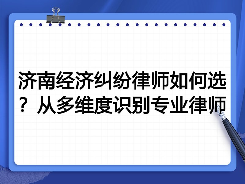 济南经济纠纷律师如何选？从多维度识别专业律师
