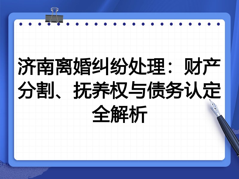 济南离婚纠纷处理:财产分割、抚养权与债务认定全解析