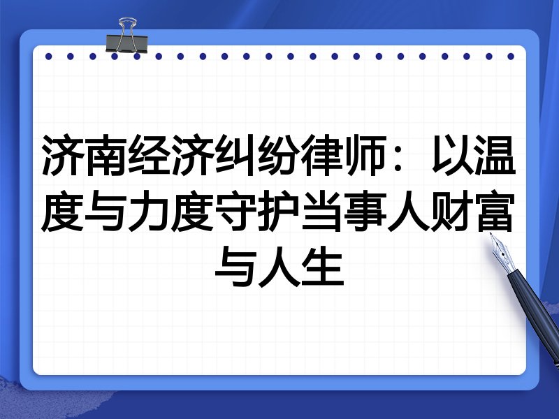 济南经济纠纷律师:以温度与力度守护当事人财富与人生