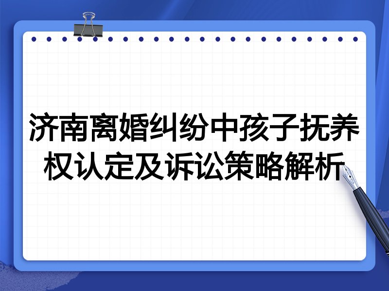 济南离婚纠纷中孩子抚养权认定及诉讼策略解析