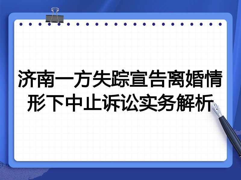 济南一方失踪宣告离婚情形下中止诉讼实务解析