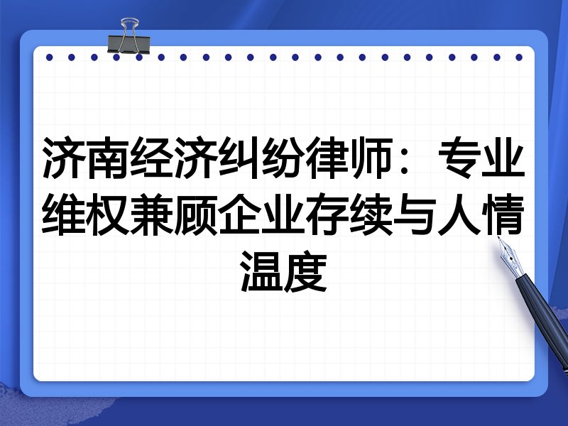 济南经济纠纷律师:专业维权兼顾企业存续与人情温度